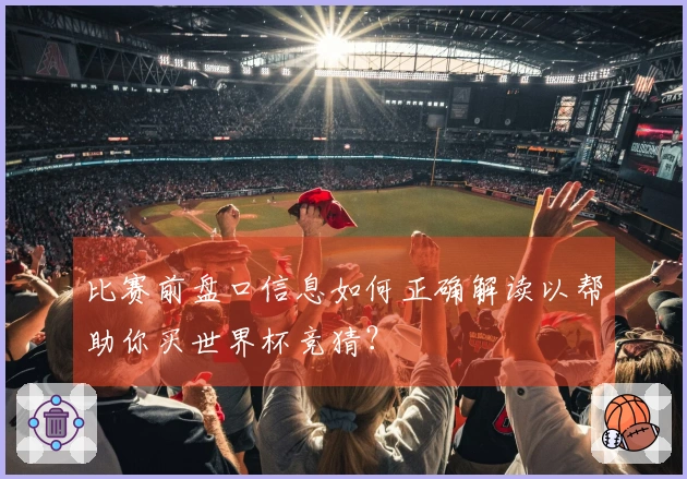 比赛前盘口信息如何正确解读以帮助你买世界杯竞猜？